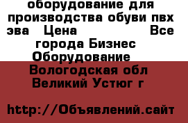 оборудование для производства обуви пвх эва › Цена ­ 5 000 000 - Все города Бизнес » Оборудование   . Вологодская обл.,Великий Устюг г.